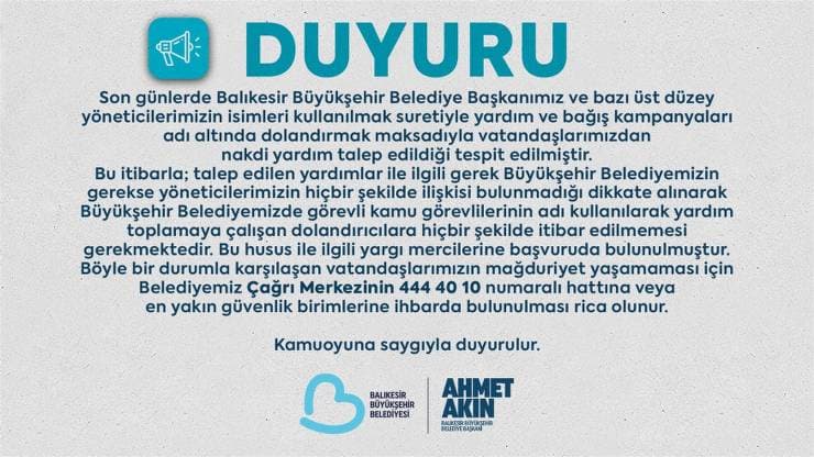 Balıkesir Büyükşehir Belediyesi, Başkan Ahmet Akın ve belediye yöneticilerinin adını kullanarak yardım ve bağış talep eden dolandırıcılara karşı vatandaşları uyardı. Belediyenin bu tür taleplerle hiçbir ilgisi olmadığı belirtilerek, şüpheli durumlarda güvenlik birimlerine başvurulması istendi.